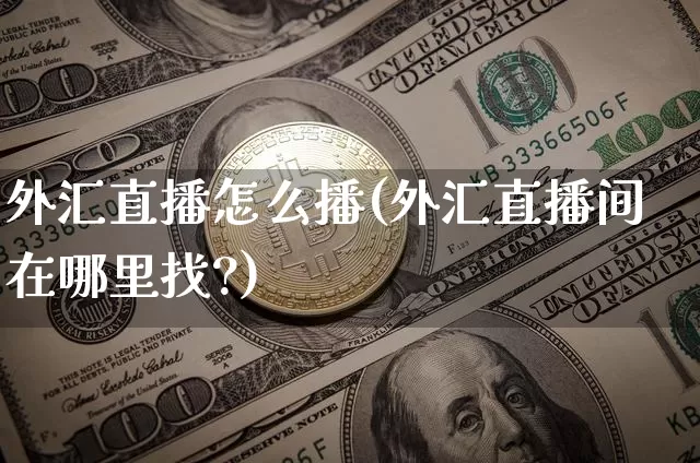 外汇直播怎么播(外汇直播间在哪里找?)_https://www.huakunhengjia.com_期货资讯_第1张