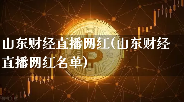 山东财经直播网红(山东财经直播网红名单)_https://www.huakunhengjia.com_期货资讯_第1张