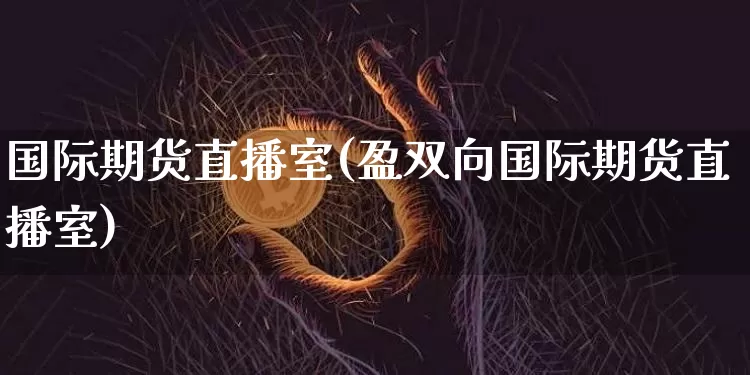 国际期货直播室(盈双向国际期货直播室)_https://www.huakunhengjia.com_期货资讯_第1张