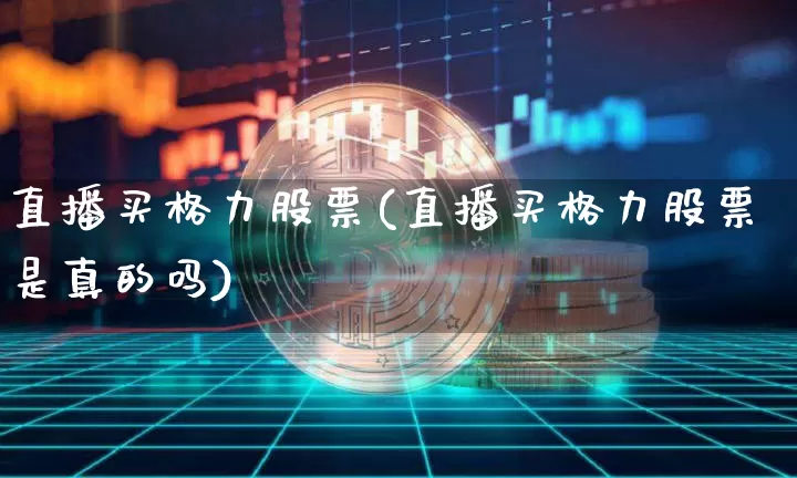 直播买格力股票(直播买格力股票是真的吗)_https://www.huakunhengjia.com_财经资讯_第1张