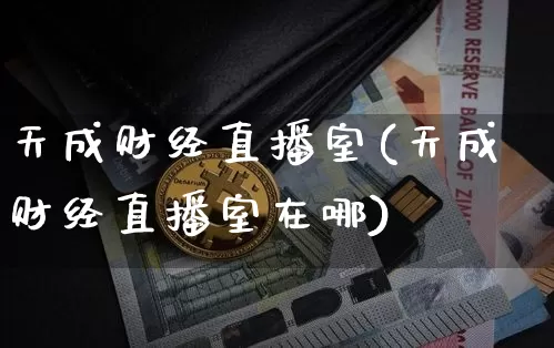 天成财经直播室(天成财经直播室在哪)_https://www.huakunhengjia.com_金融资讯_第1张