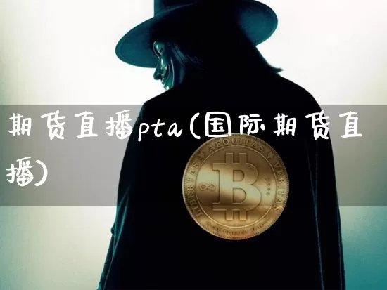 期货直播pta(国际期货直播)_https://www.huakunhengjia.com_财经资讯_第1张