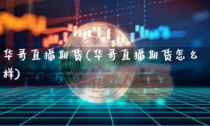 华哥直播期货(华哥直播期货怎么样)_https://www.huakunhengjia.com_股票资讯_第1张
