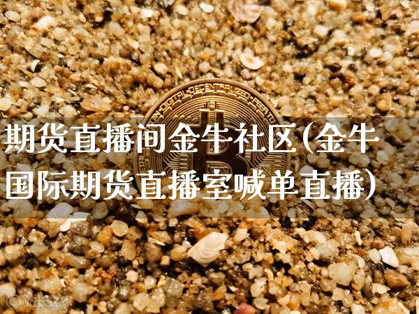 期货直播间金牛社区(金牛国际期货直播室喊单直播)_https://www.huakunhengjia.com_期货资讯_第1张