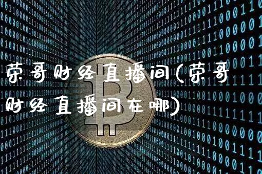 荣哥财经直播间(荣哥财经直播间在哪)_https://www.huakunhengjia.com_金融资讯_第1张