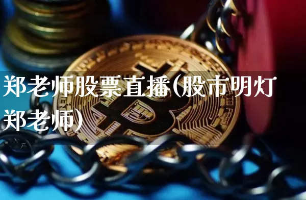 郑老师股票直播(股市明灯郑老师)_https://www.huakunhengjia.com_股票资讯_第1张