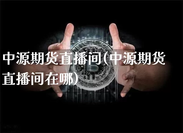 中源期货直播间(中源期货直播间在哪)_https://www.huakunhengjia.com_期货资讯_第1张