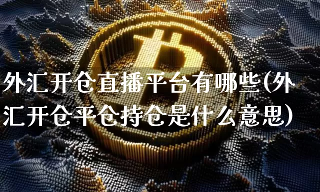 外汇开仓直播平台有哪些(外汇开仓平仓持仓是什么意思)_https://www.huakunhengjia.com_财经资讯_第1张