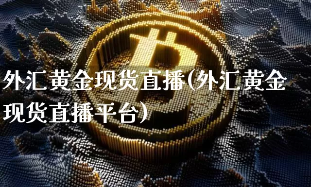 外汇黄金现货直播(外汇黄金现货直播平台)_https://www.huakunhengjia.com_期货资讯_第1张