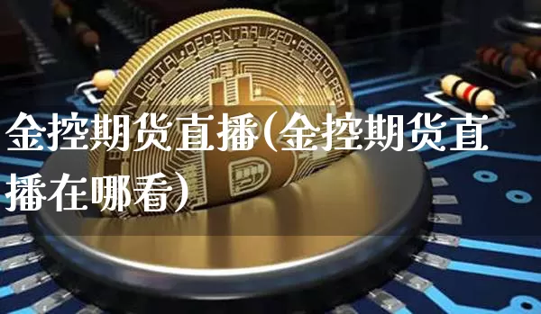 金控期货直播(金控期货直播在哪看)_https://www.huakunhengjia.com_财经资讯_第1张