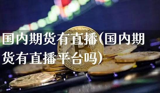国内期货有直播(国内期货有直播平台吗)_https://www.huakunhengjia.com_股票资讯_第1张