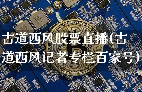 古道西风股票直播(古道西风记者专栏百家号)_https://www.huakunhengjia.com_股票资讯_第1张