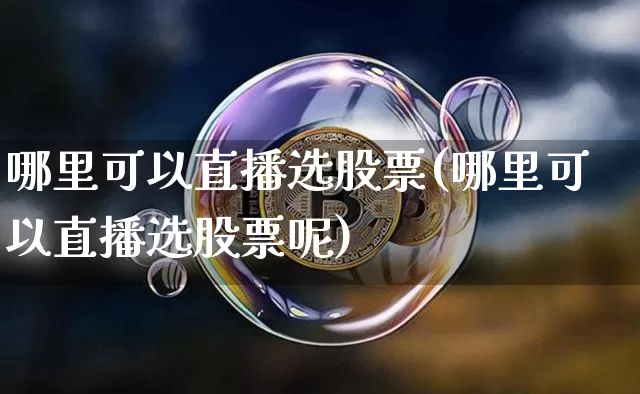 哪里可以直播选股票(哪里可以直播选股票呢)_https://www.huakunhengjia.com_股票资讯_第1张