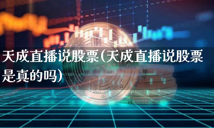 天成直播说股票(天成直播说股票是真的吗)_https://www.huakunhengjia.com_金融资讯_第1张