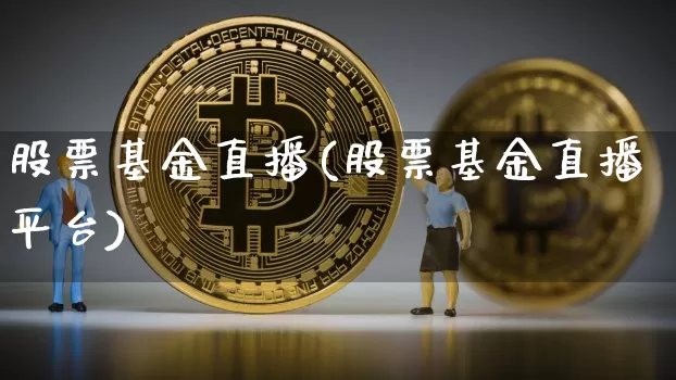 股票基金直播(股票基金直播平台)_https://www.huakunhengjia.com_期货资讯_第1张