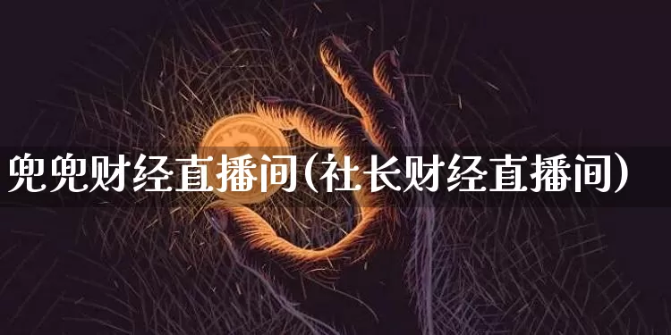 兜兜财经直播间(社长财经直播间)_https://www.huakunhengjia.com_财经资讯_第1张