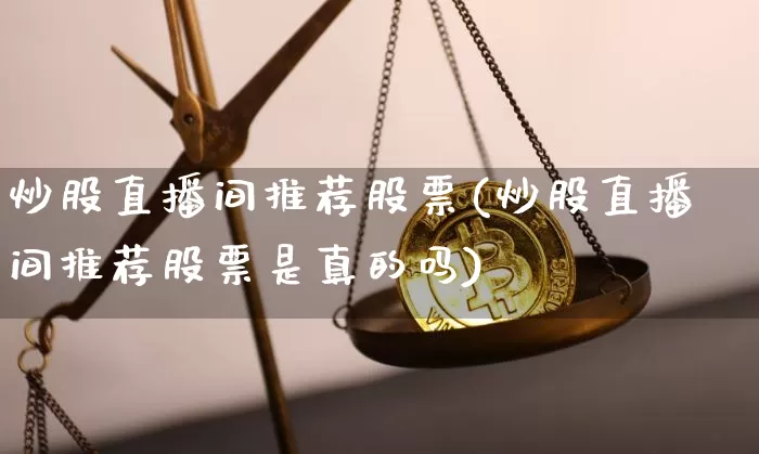 炒股直播间推荐股票(炒股直播间推荐股票是真的吗)_https://www.huakunhengjia.com_金融资讯_第1张