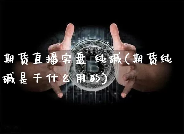 期货直播实盘 纯碱(期货纯碱是干什么用的)_https://www.huakunhengjia.com_财经资讯_第1张