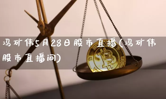 冯矿伟5月28日股市直播(冯矿伟股市直播间)_https://www.huakunhengjia.com_期货资讯_第1张