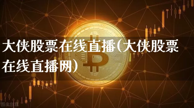 大侠股票在线直播(大侠股票在线直播网)_https://www.huakunhengjia.com_股票资讯_第1张