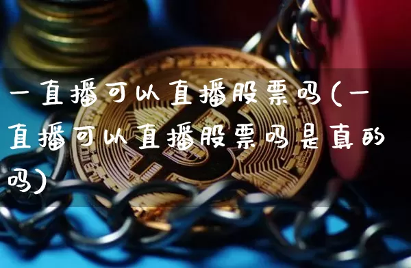 一直播可以直播股票吗(一直播可以直播股票吗是真的吗)_https://www.huakunhengjia.com_金融资讯_第1张