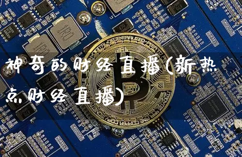 神奇的财经直播(新热点财经直播)_https://www.huakunhengjia.com_股票资讯_第1张