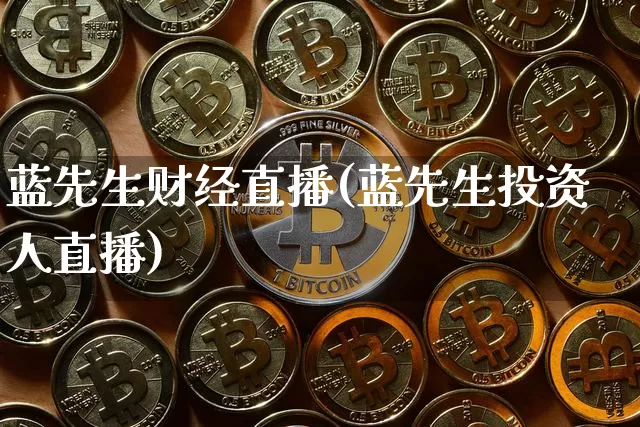 蓝先生财经直播(蓝先生投资人直播)_https://www.huakunhengjia.com_金融资讯_第1张