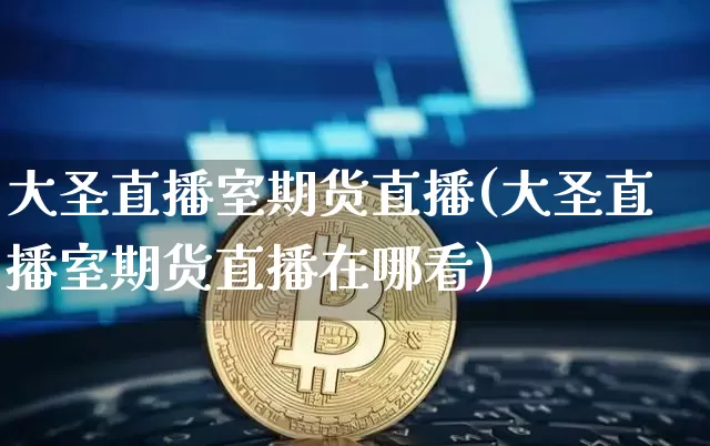 大圣直播室期货直播(大圣直播室期货直播在哪看)_https://www.huakunhengjia.com_期货资讯_第1张
