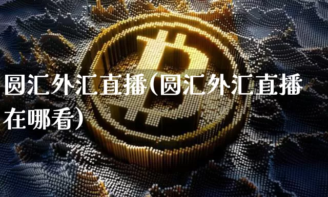 圆汇外汇直播(圆汇外汇直播在哪看)_https://www.huakunhengjia.com_财经资讯_第1张