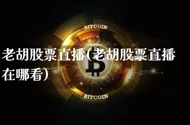老胡股票直播(老胡股票直播在哪看)_https://www.huakunhengjia.com_股票资讯_第1张