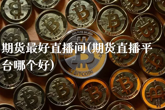 期货最好直播间(期货直播平台哪个好)_https://www.huakunhengjia.com_期货资讯_第1张