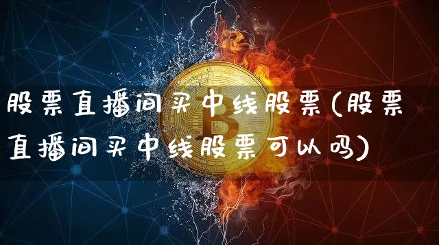 股票直播间买中线股票(股票直播间买中线股票可以吗)_https://www.huakunhengjia.com_股票资讯_第1张