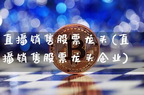直播销售股票龙头(直播销售股票龙头企业)_https://www.huakunhengjia.com_股票资讯_第1张