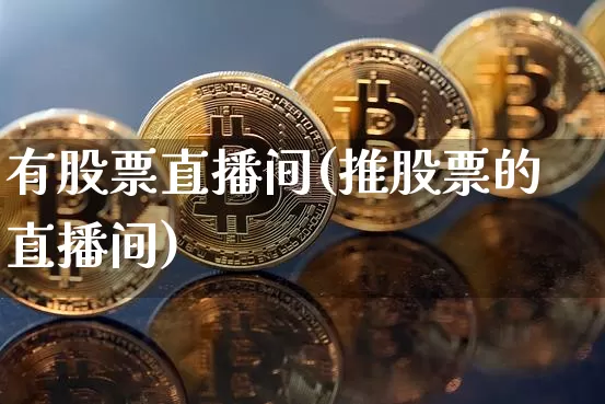 有股票直播间(推股票的直播间)_https://www.huakunhengjia.com_金融资讯_第1张
