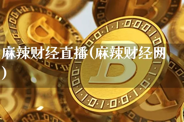麻辣财经直播(麻辣财经网)_https://www.huakunhengjia.com_财经资讯_第1张