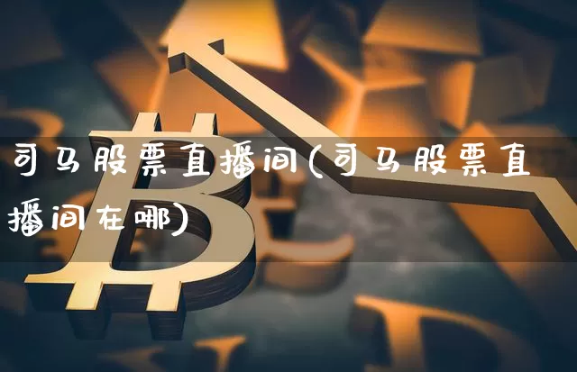司马股票直播间(司马股票直播间在哪)_https://www.huakunhengjia.com_财经资讯_第1张