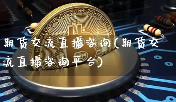 期货交流直播咨询(期货交流直播咨询平台)_https://www.huakunhengjia.com_股票资讯_第1张