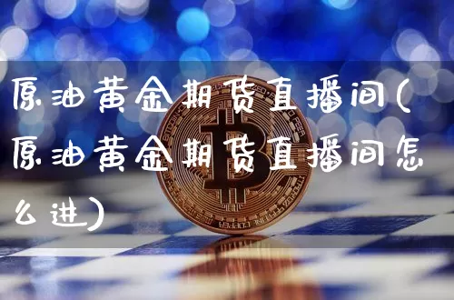 原油黄金期货直播间(原油黄金期货直播间怎么进)_https://www.huakunhengjia.com_期货资讯_第1张