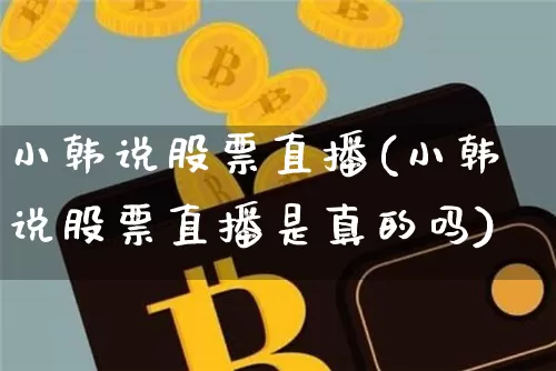 小韩说股票直播(小韩说股票直播是真的吗)_https://www.huakunhengjia.com_金融资讯_第1张