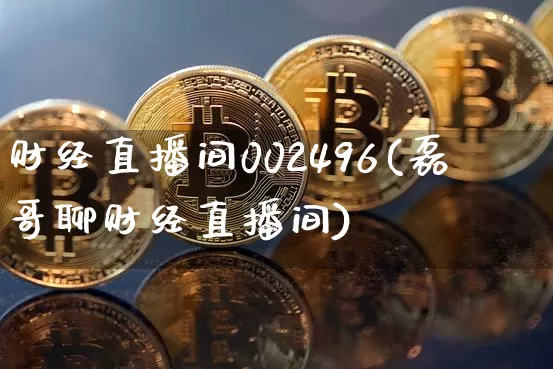 财经直播间002496(磊哥聊财经直播间)_https://www.huakunhengjia.com_金融资讯_第1张