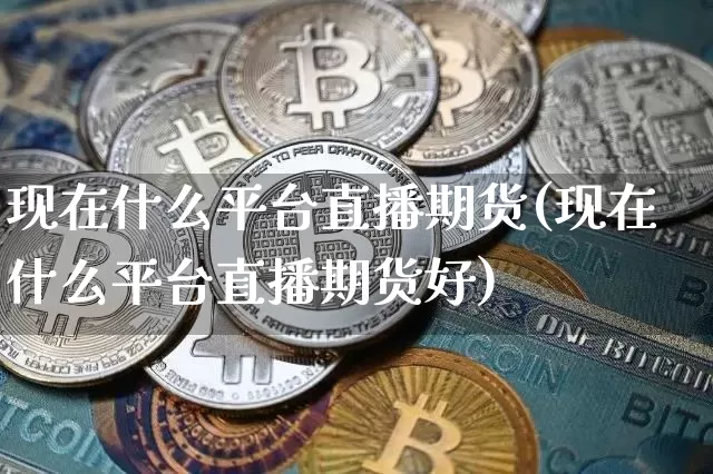 现在什么平台直播期货(现在什么平台直播期货好)_https://www.huakunhengjia.com_期货资讯_第1张