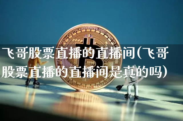 飞哥股票直播的直播间(飞哥股票直播的直播间是真的吗)_https://www.huakunhengjia.com_期货资讯_第1张