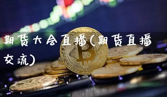 期货大会直播(期货直播交流)_https://www.huakunhengjia.com_金融资讯_第1张