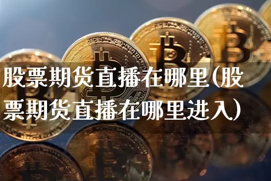 股票期货直播在哪里(股票期货直播在哪里进入)_https://www.huakunhengjia.com_财经资讯_第1张