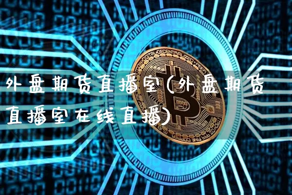 外盘期货直播室(外盘期货直播室在线直播)_https://www.huakunhengjia.com_财经资讯_第1张