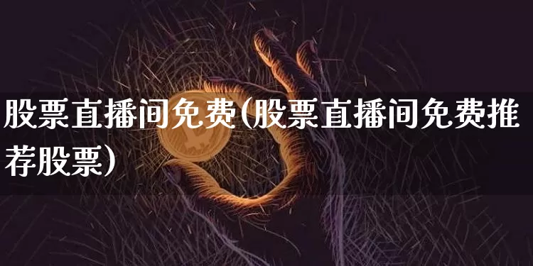 股票直播间免费(股票直播间免费推荐股票)_https://www.huakunhengjia.com_财经资讯_第1张