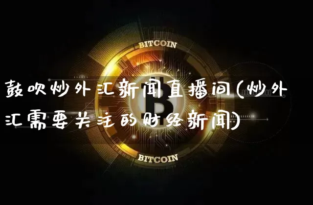 鼓吹炒外汇新闻直播间(炒外汇需要关注的财经新闻)_https://www.huakunhengjia.com_金融资讯_第1张