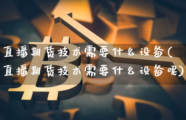 直播期货技术需要什么设备(直播期货技术需要什么设备呢)_https://www.huakunhengjia.com_期货资讯_第1张