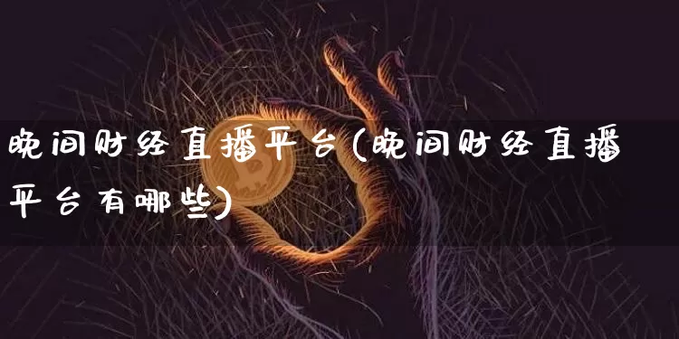 晚间财经直播平台(晚间财经直播平台有哪些)_https://www.huakunhengjia.com_财经资讯_第1张