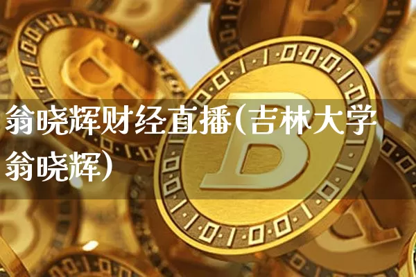 翁晓辉财经直播(吉林大学翁晓辉)_https://www.huakunhengjia.com_金融资讯_第1张